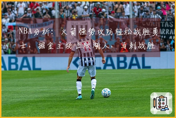 NBA分析：火箭强势攻防轻松战胜勇士，掘金主场击败湖人，马刺战胜活塞