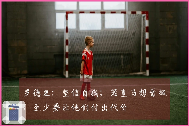 罗德里：坚信自我；若皇马想晋级，至少要让他们付出代价