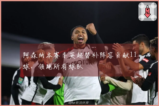 阿森纳本赛季英超替补阵容贡献11球，领跑所有球队