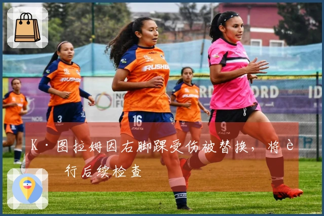 K·图拉姆因右脚踝受伤被替换，将进行后续检查