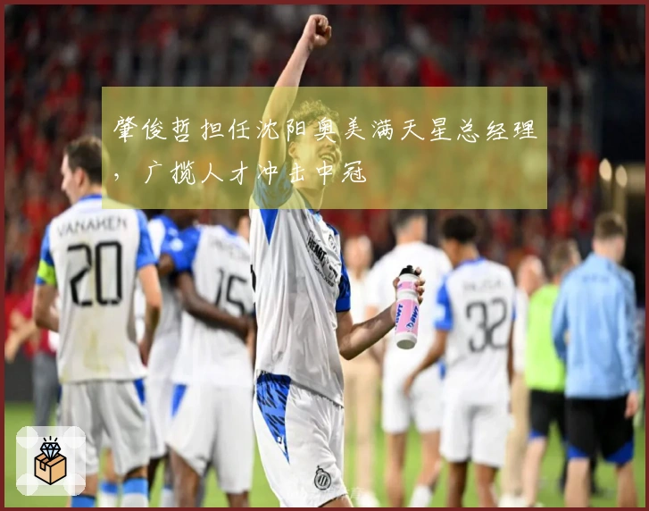 肇俊哲担任沈阳奥美满天星总经理，广揽人才冲击中冠