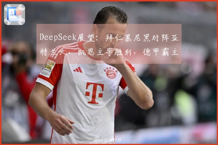 DeepSeek展望：拜仁慕尼黑对阵亚特兰大，凯恩主导胜利，德甲霸主压制意甲黑马！