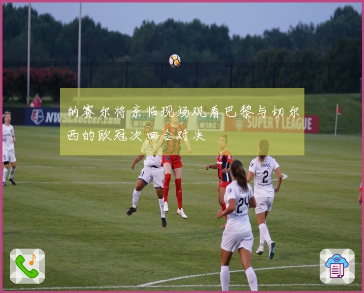 纳赛尔将亲临现场观看巴黎与切尔西的欧冠次回合对决