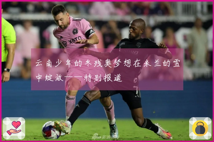 云南少年的冬残奥梦想在米兰的雪中绽放——特别报道