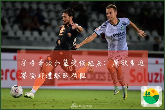 字母哥谈扣篮受伤经历：原欲重返赛场却遭球队劝阻