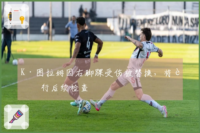 K·图拉姆因右脚踝受伤被替换，将进行后续检查