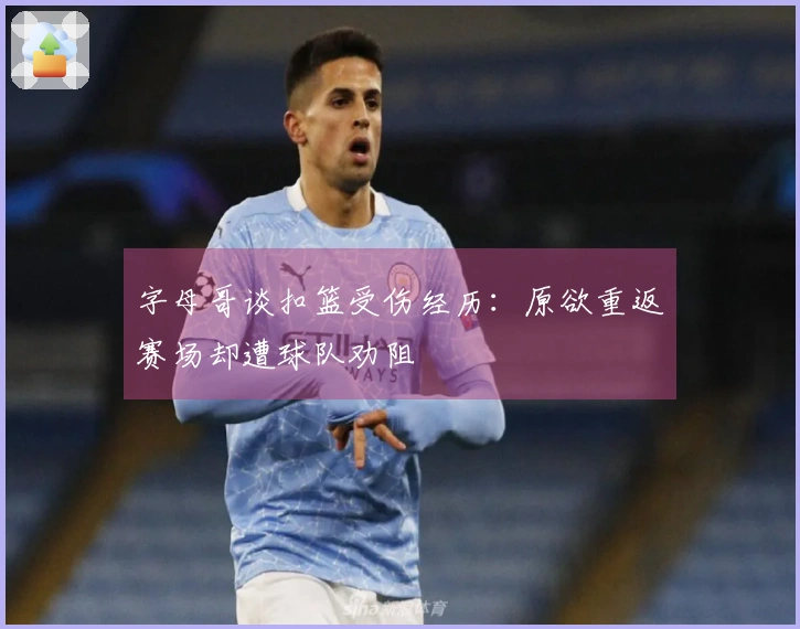 字母哥谈扣篮受伤经历：原欲重返赛场却遭球队劝阻
