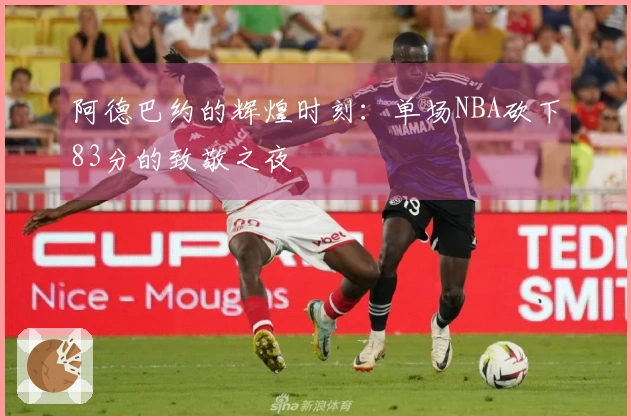 阿德巴约的辉煌时刻：单场NBA砍下83分的致敬之夜