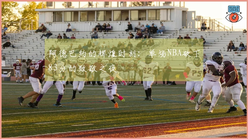 阿德巴约的辉煌时刻：单场NBA砍下83分的致敬之夜