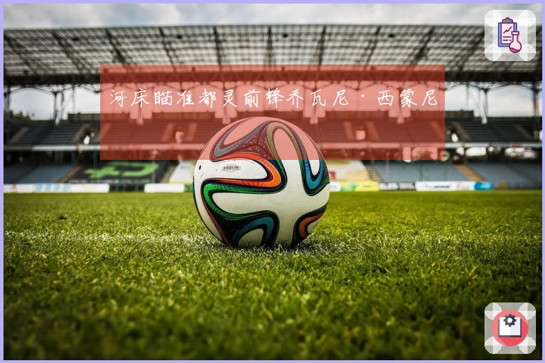 河床瞄准都灵前锋乔瓦尼·西蒙尼