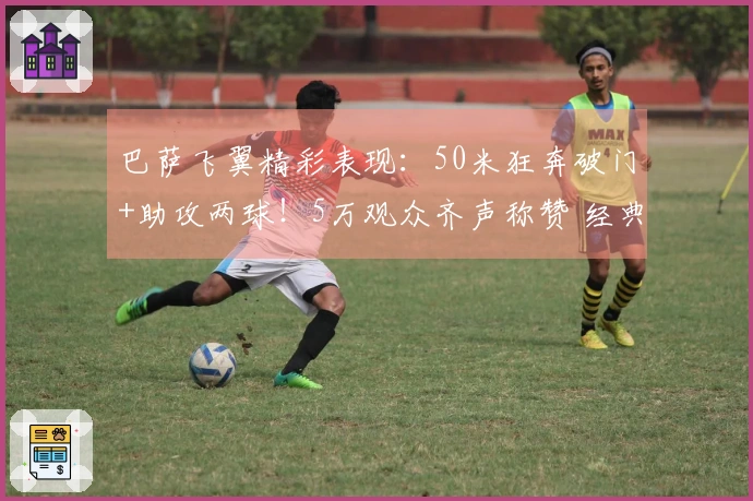 巴萨飞翼精彩表现：50米狂奔破门+助攻两球！5万观众齐声称赞 经典再现