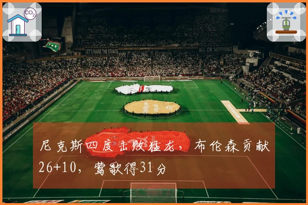 尼克斯四度击败猛龙，布伦森贡献26+10，莺歌得31分