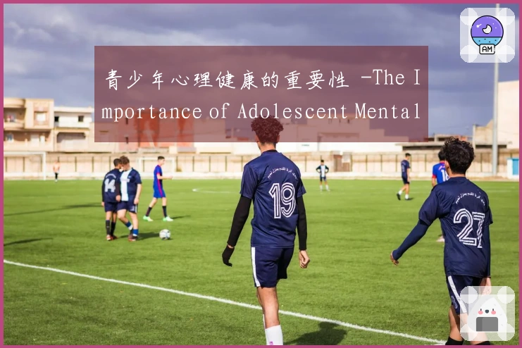 青少年心理健康的重要性  -The Importance of Adolescent Mental Health