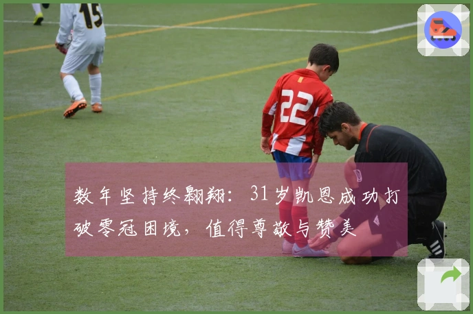 数年坚持终翱翔：31岁凯恩成功打破零冠困境，值得尊敬与赞美
