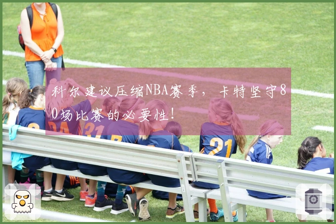 科尔建议压缩NBA赛季，卡特坚守80场比赛的必要性！